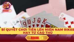 Bí Quyết Chơi Tiến Lên Miền Nam Rik88 Hay Từ Cao Thủ